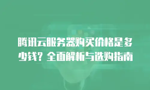 腾讯云服务器购买价格是多少钱？全面解析与选购指南