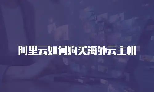 阿里云如何购买海外云主机