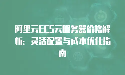 阿里云ECS云服务器价格解析：灵活配置与成本优化指南