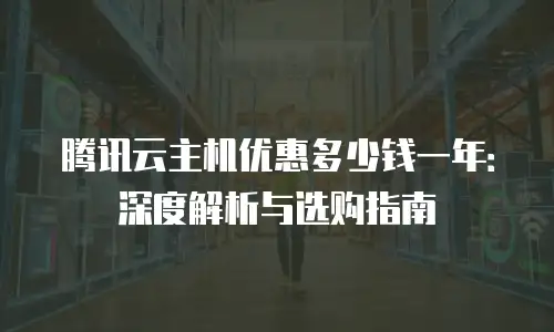腾讯云主机优惠多少钱一年：深度解析与选购指南