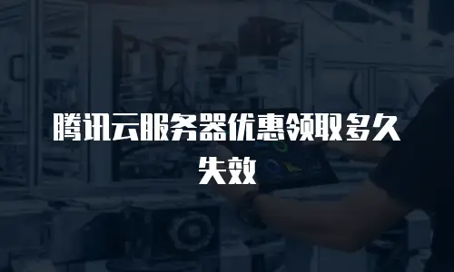 腾讯云服务器优惠领取多久失效