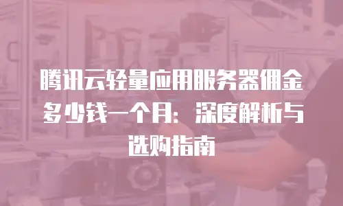 腾讯云轻量应用服务器佣金多少钱一个月：深度解析与选购指南