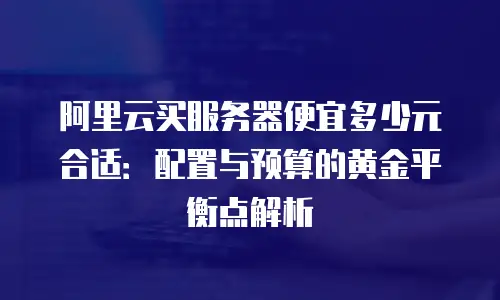 阿里云买服务器便宜多少元合适：配置与预算的黄金平衡点解析