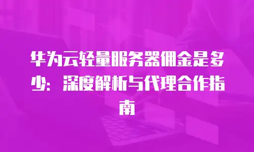 华为云轻量服务器佣金是多少：深度解析与代理合作指南