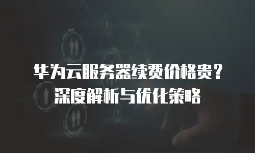 华为云服务器续费价格贵？深度解析与优化策略