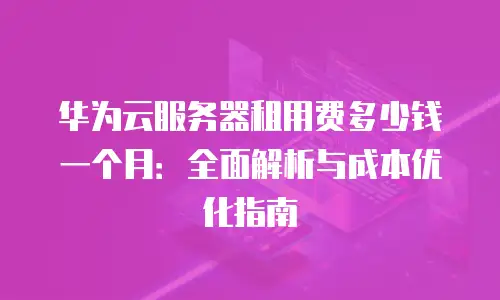华为云服务器租用费多少钱一个月：全面解析与成本优化指南