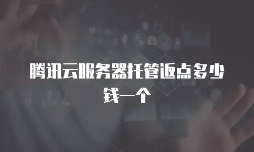 腾讯云服务器托管返点多少钱一个