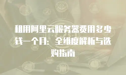 租用阿里云服务器费用多少钱一个月：全维度解析与选购指南