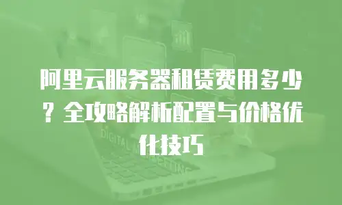 阿里云服务器租赁费用多少？全攻略解析配置与价格优化技巧