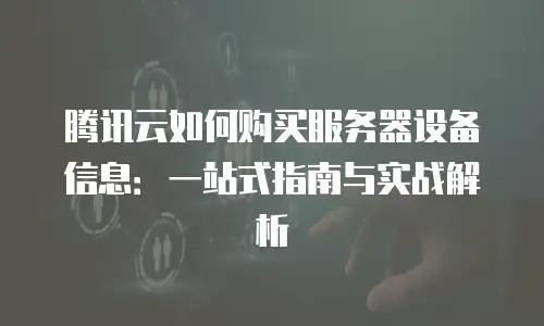 腾讯云如何购买服务器设备信息：一站式指南与实战解析