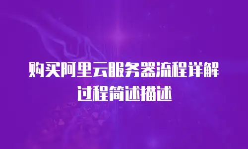 购买阿里云服务器流程详解过程简述描述