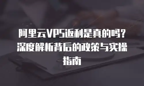 阿里云VPS返利是真的吗？深度解析背后的政策与实操指南