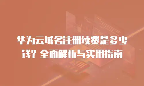 华为云域名注册续费是多少钱？全面解析与实用指南