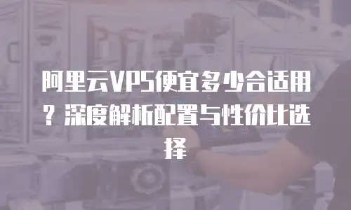 阿里云VPS便宜多少合适用？深度解析配置与性价比选择