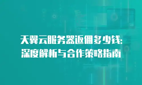 天翼云服务器返佣多少钱：深度解析与合作策略指南