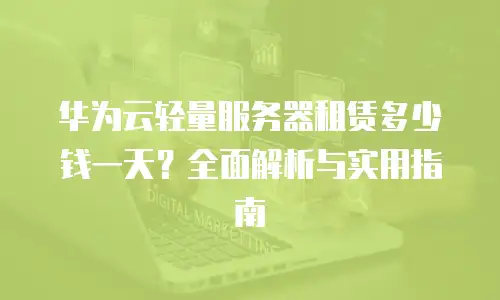 华为云轻量服务器租赁多少钱一天？全面解析与实用指南