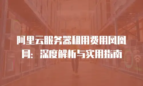 阿里云服务器租用费用凤凰网：深度解析与实用指南