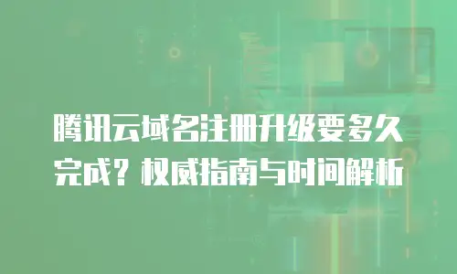 腾讯云域名注册升级要多久完成？权威指南与时间解析