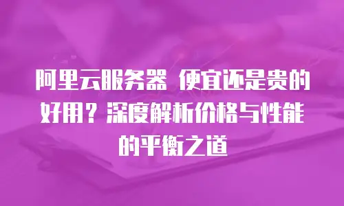 阿里云服务器 便宜还是贵的好用？深度解析价格与性能的平衡之道