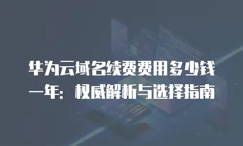 华为云域名续费费用多少钱一年：权威解析与选择指南
