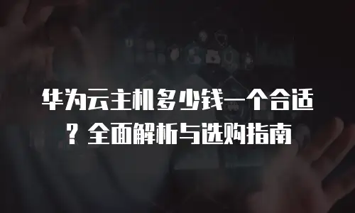 华为云主机多少钱一个合适？全面解析与选购指南