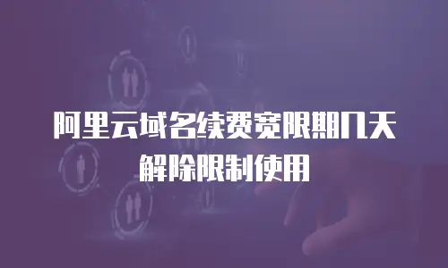 阿里云域名续费宽限期几天解除限制使用