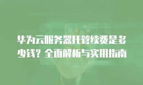 华为云服务器托管续费是多少钱？全面解析与实用指南