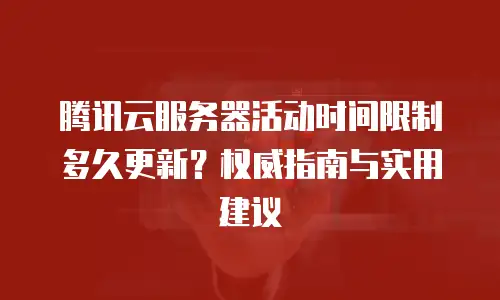 腾讯云服务器活动时间限制多久更新？权威指南与实用建议