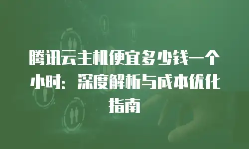 腾讯云主机便宜多少钱一个小时：深度解析与成本优化指南