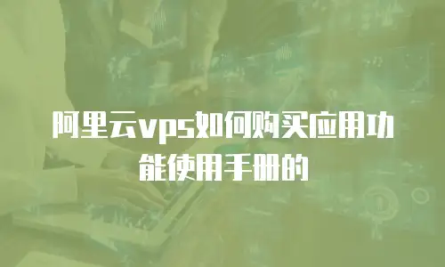 阿里云vps如何购买应用功能使用手册的