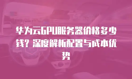 华为云GPU服务器价格多少钱？深度解析配置与成本优势  