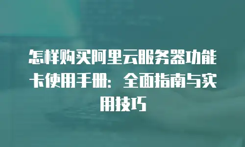 怎样购买阿里云服务器功能卡使用手册：全面指南与实用技巧