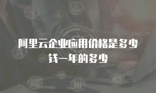 阿里云企业应用价格是多少钱一年的多少