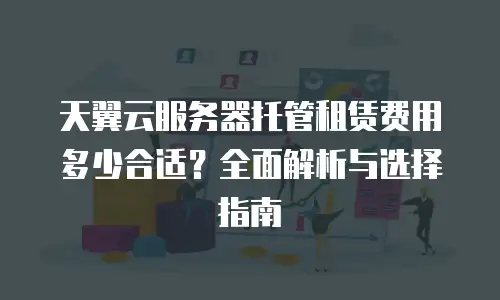 天翼云服务器托管租赁费用多少合适？全面解析与选择指南