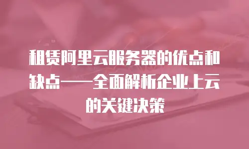 租赁阿里云服务器的优点和缺点&mdash;&mdash;全面解析企业上云的关键决策