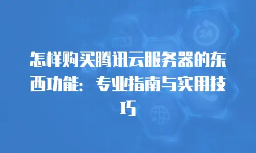 怎样购买腾讯云服务器的东西功能：专业指南与实用技巧