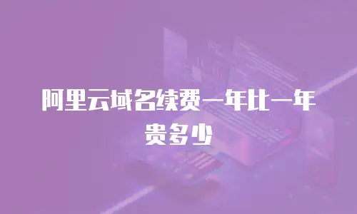 阿里云域名续费一年比一年贵多少