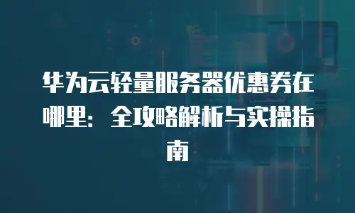 华为云轻量服务器优惠券在哪里：全攻略解析与实操指南