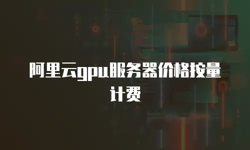 阿里云gpu服务器价格按量计费