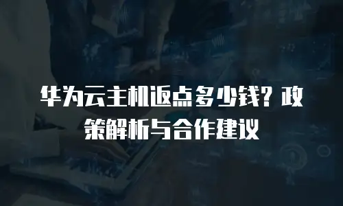 华为云主机返点多少钱？政策解析与合作建议  
