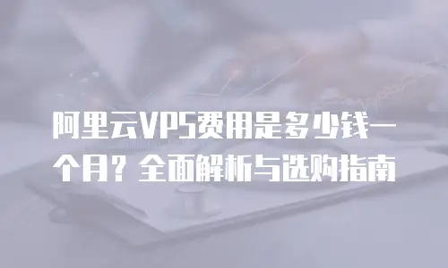 阿里云VPS费用是多少钱一个月？全面解析与选购指南