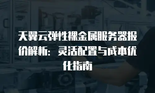 天翼云弹性裸金属服务器报价解析：灵活配置与成本优化指南