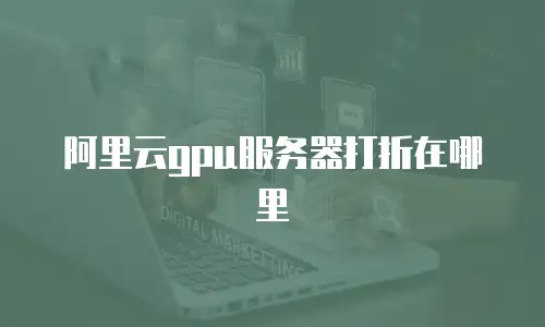 阿里云gpu服务器打折在哪里