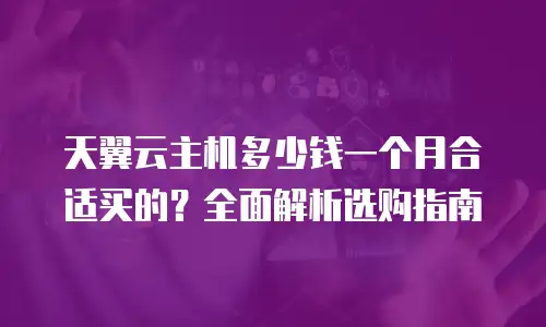 天翼云主机多少钱一个月合适买的？全面解析选购指南