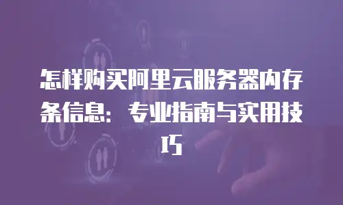 怎样购买阿里云服务器内存条信息：专业指南与实用技巧
