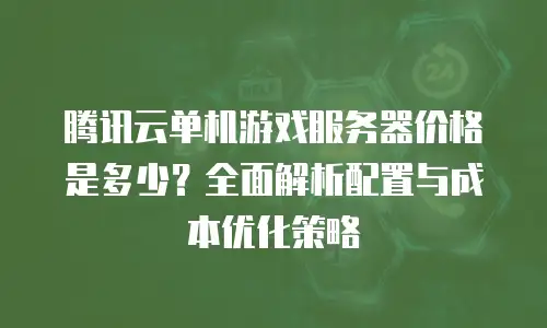 腾讯云单机游戏服务器价格是多少？全面解析配置与成本优化策略
