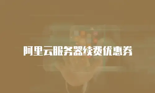 阿里云服务器续费优惠券