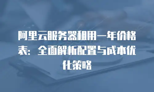 阿里云服务器租用一年价格表：全面解析配置与成本优化策略