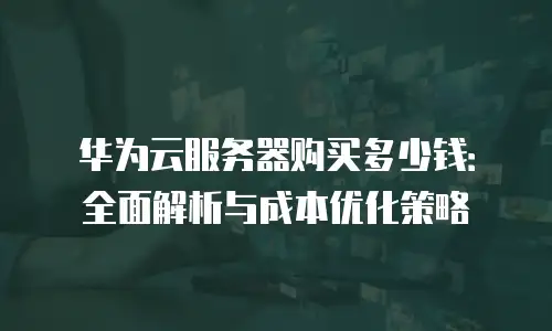 华为云服务器购买多少钱：全面解析与成本优化策略