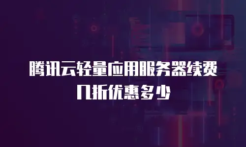 腾讯云轻量应用服务器续费几折优惠多少